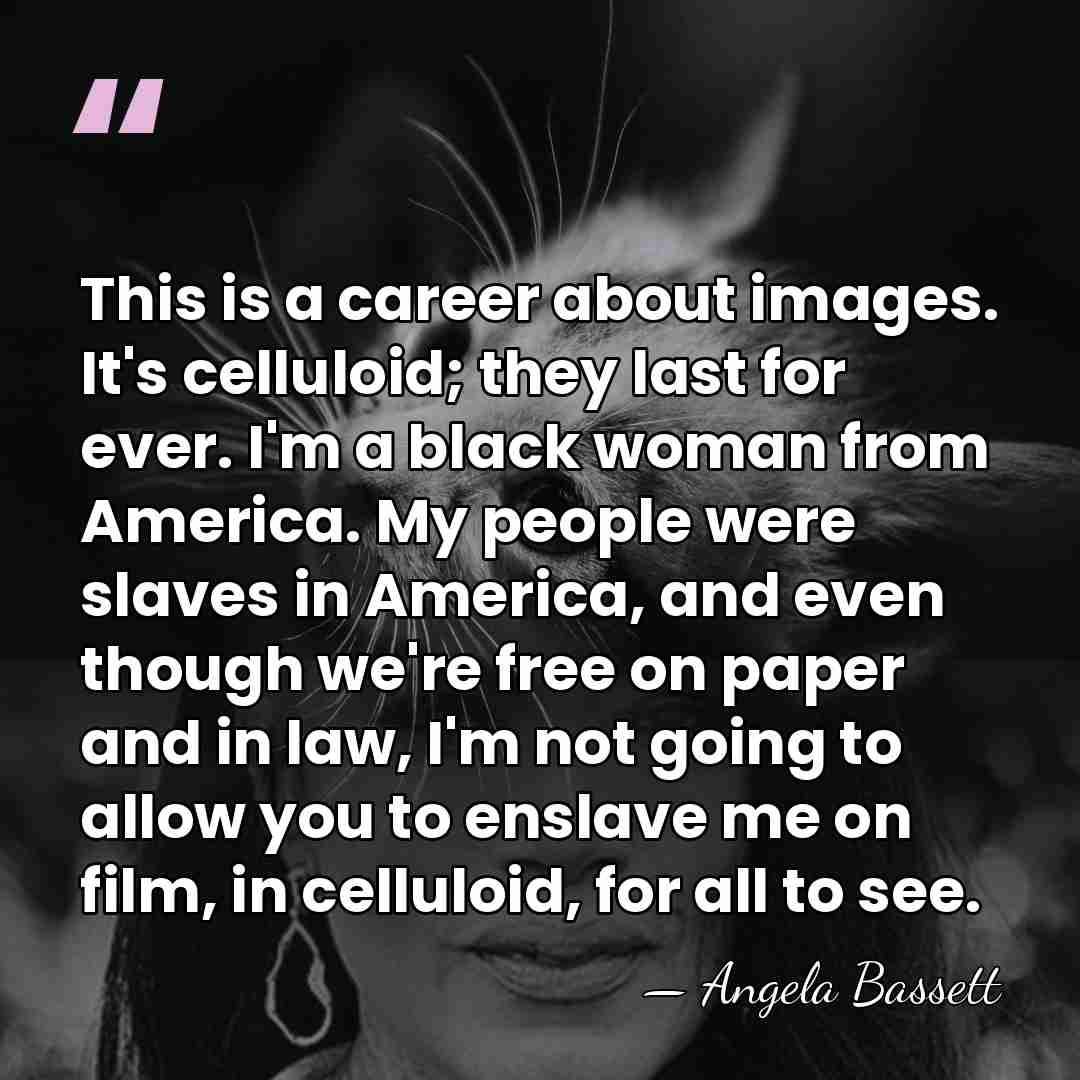This is a career about images. It's celluloid; they last for ever.&hellip; - Angela Bassett