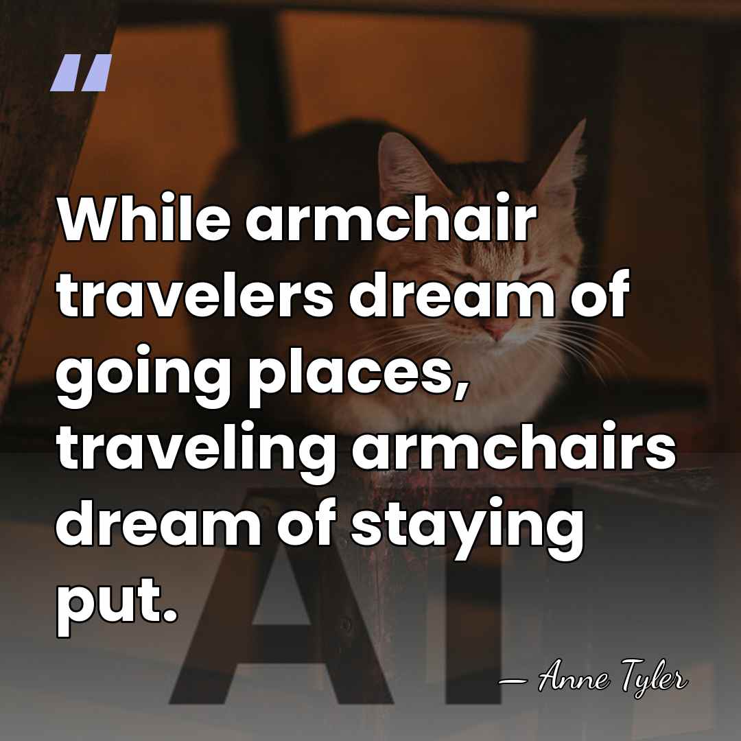 While armchair travelers dream of going places, traveling armchairs dream of staying&hellip; - Anne Tyler
