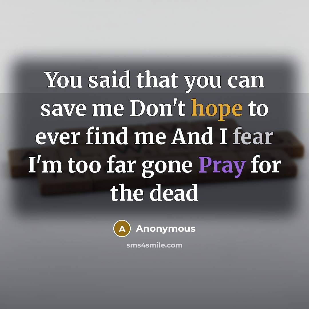 “You said that you can save me Don't hope to ever find me And I fear I'm too far gone Pray for the dead” quote by Anonymous