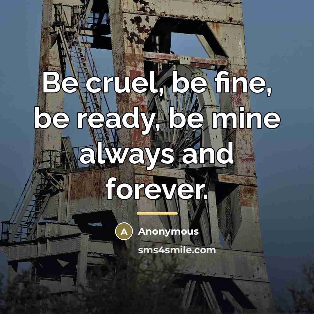 “Be cruel, be fine, be ready, be mine always and…” quote by Anonymous
