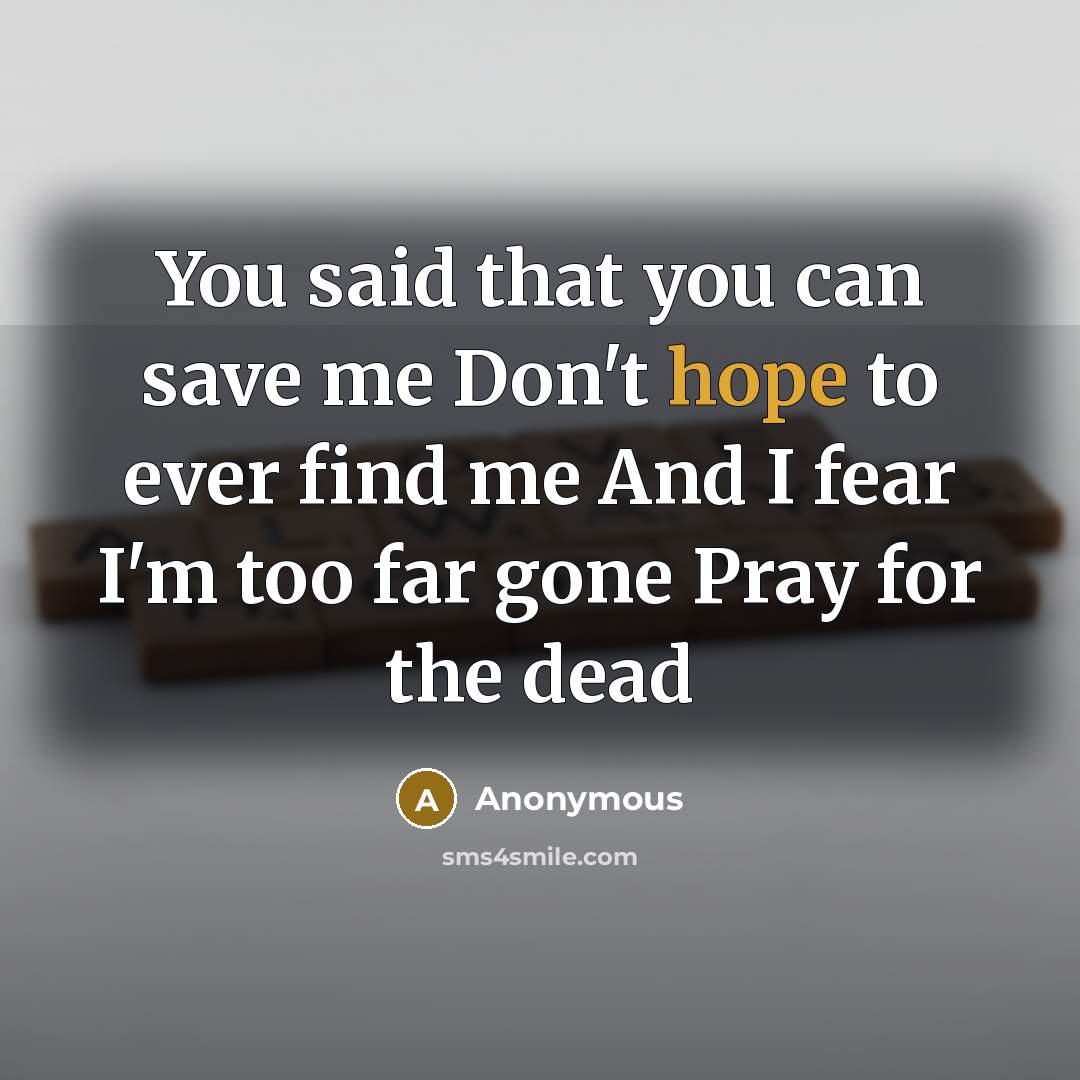 “You said that you can save me Don't hope to ever find me And I fear I'm too far gone Pray for the dead” quote by Anonymous