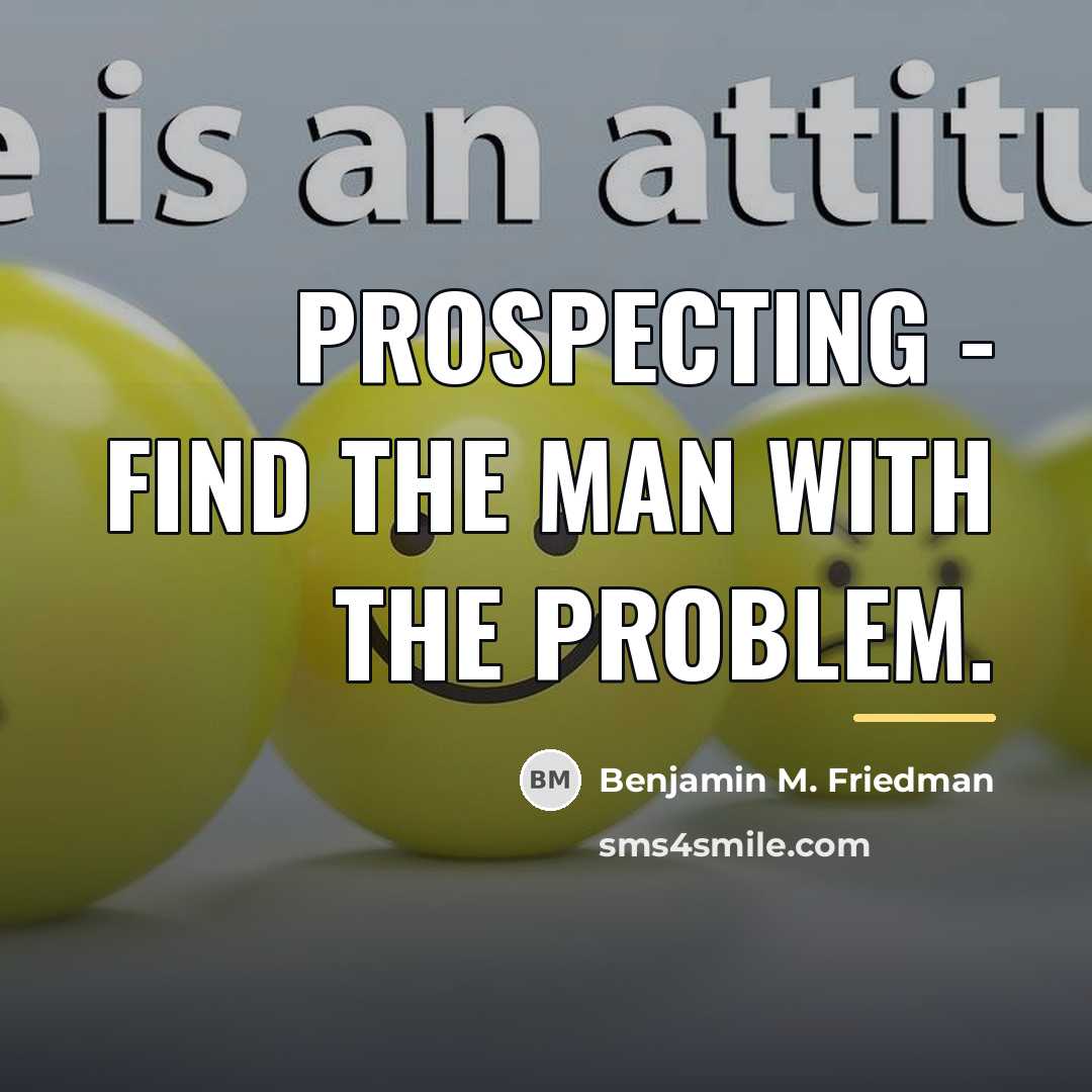 “Prospecting - Find the man with the problem.…” quote by Benjamin M. Friedman