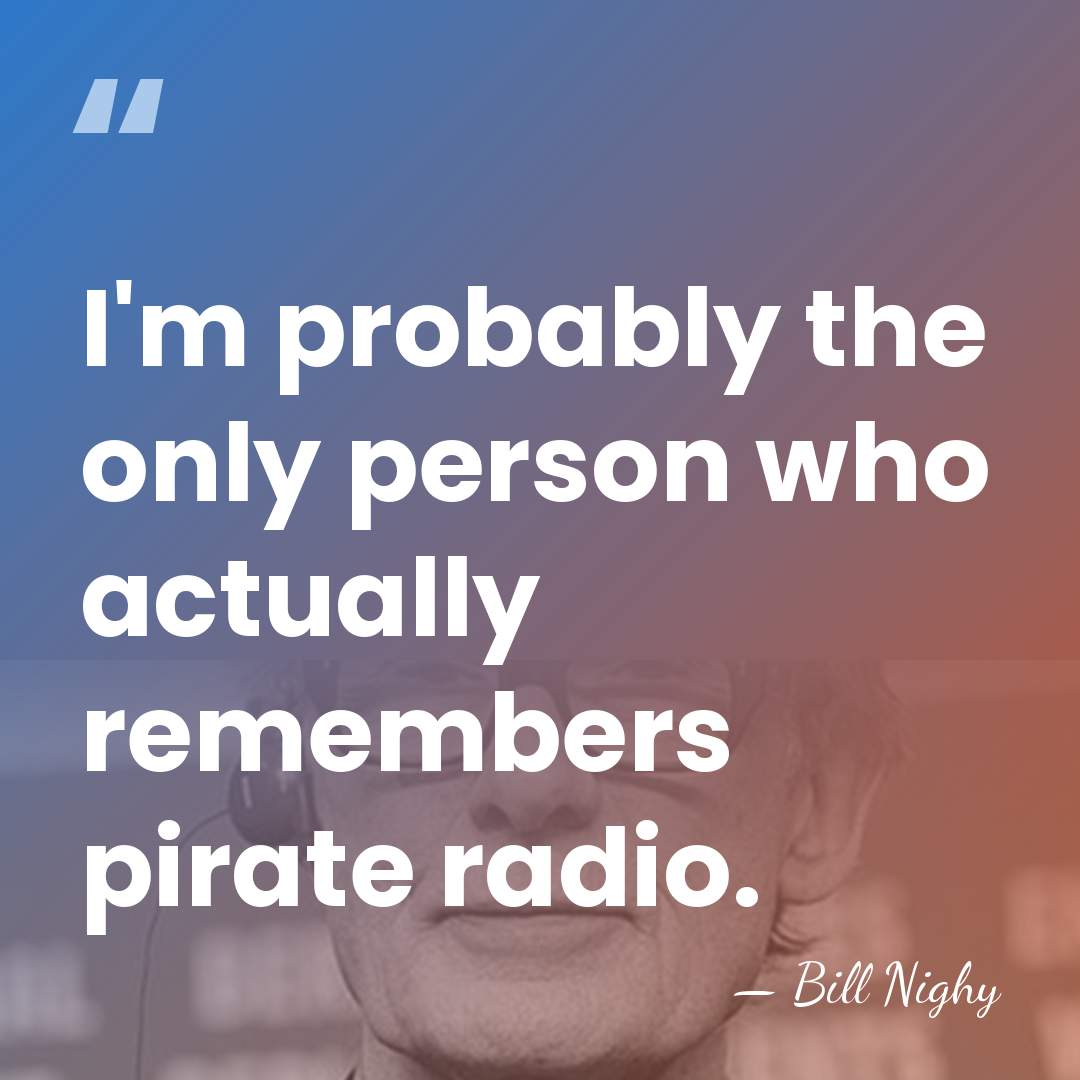 I'm probably the only person who actually remembers pirate radio. - Bill Nighy