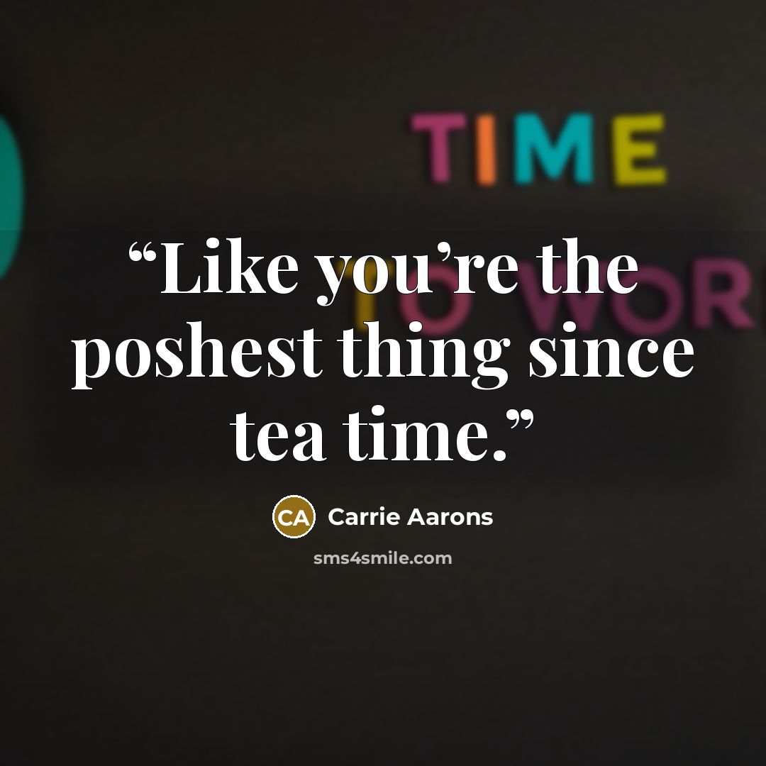 “Like you’re the poshest thing since tea time.” quote by Carrie Aarons