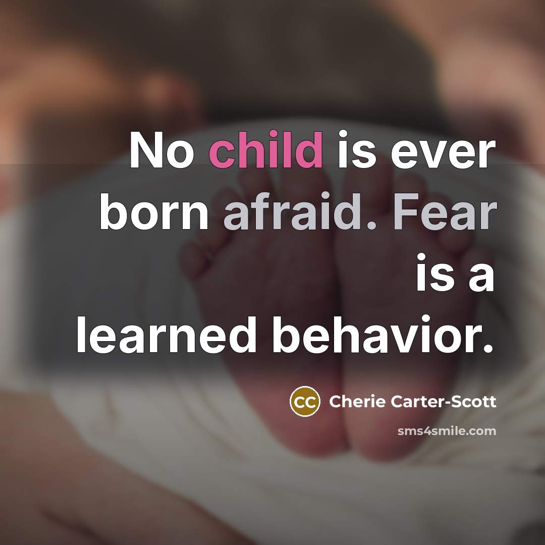“No child is ever born afraid. Fear is a learned behavior.” quote by Cherie Carter-Scott