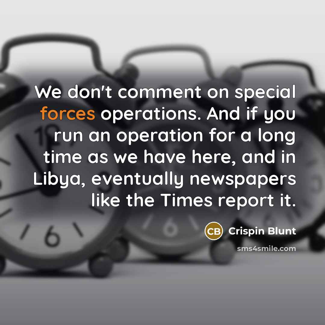 “We don't comment on special forces operations. And if you run an operation for a long time as we have here, and in Libya, eventually newspapers like the Times report it.” quote by Crispin Blunt