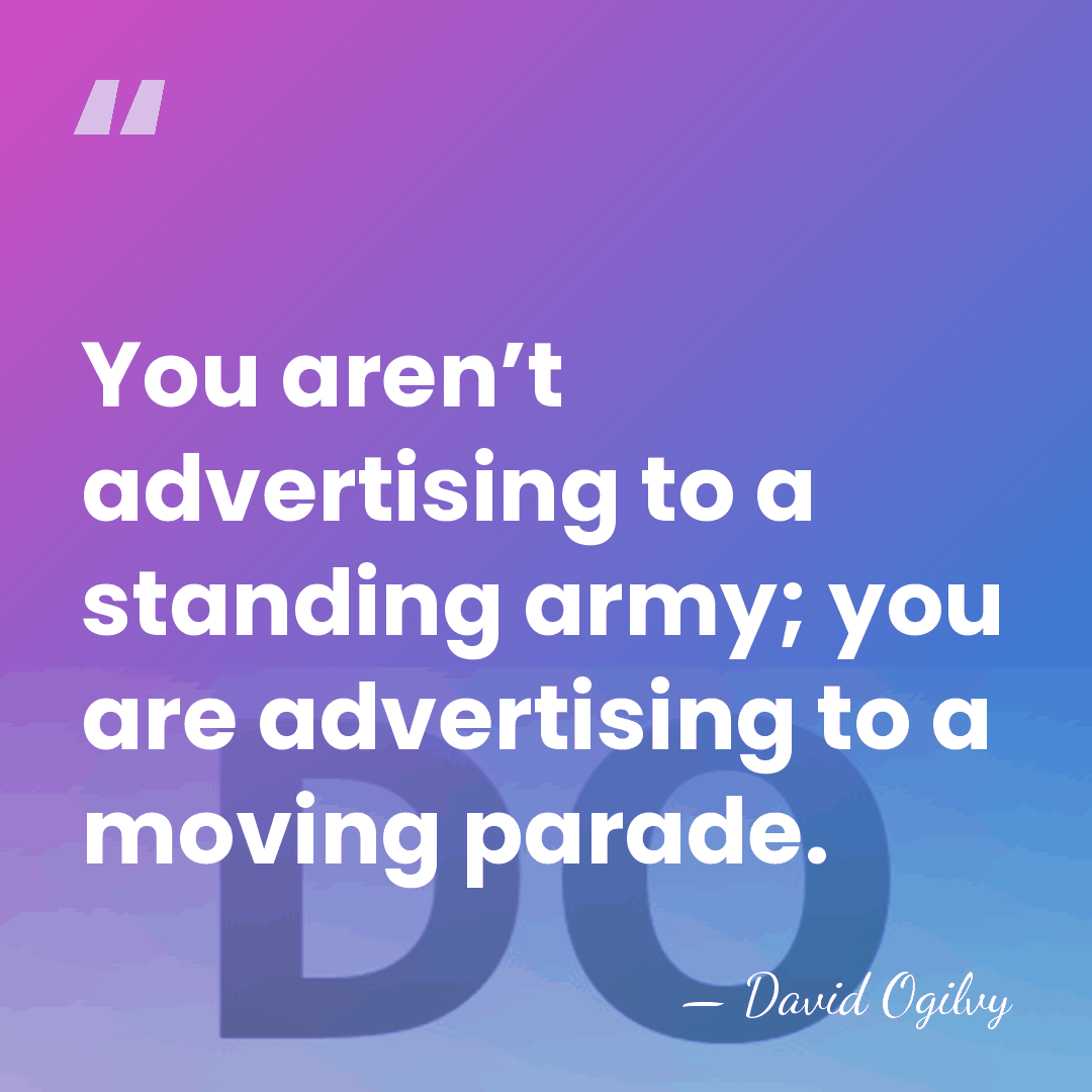 You aren’t advertising to a standing army; you are advertising to a&hellip; - David Ogilvy