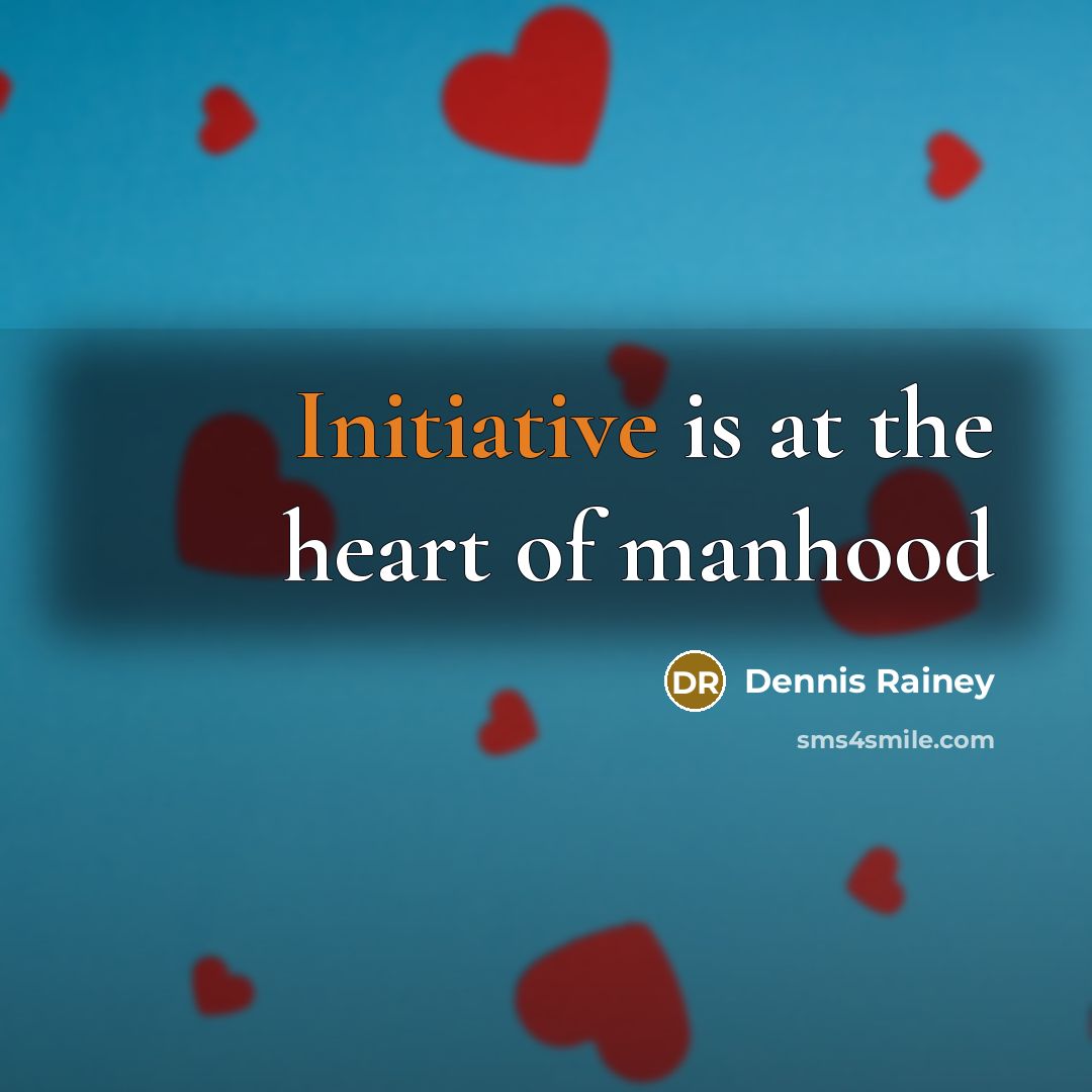 “Initiative is at the heart of manhood…” quote by Dennis Rainey