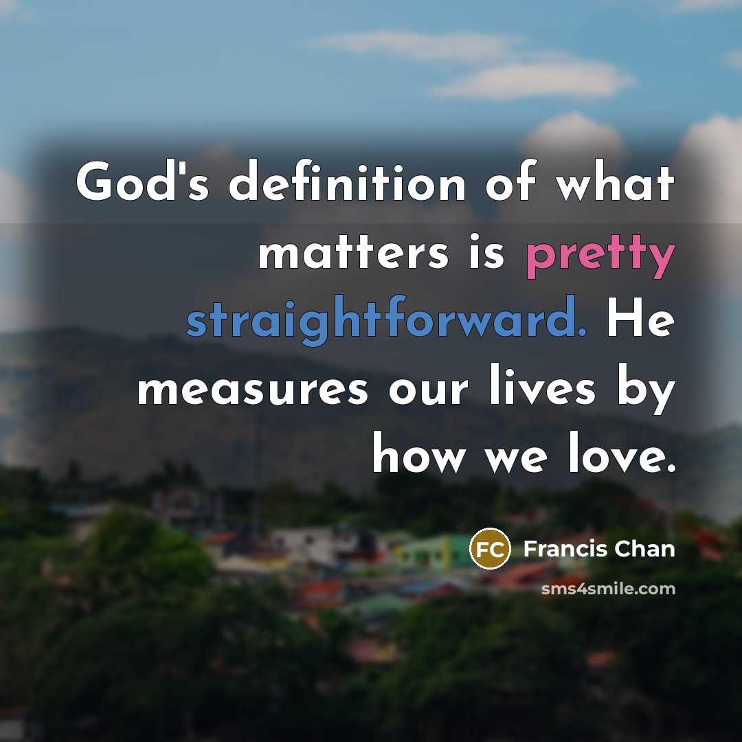 “God's definition of what matters is pretty straightforward. He measures…” quote by Francis Chan