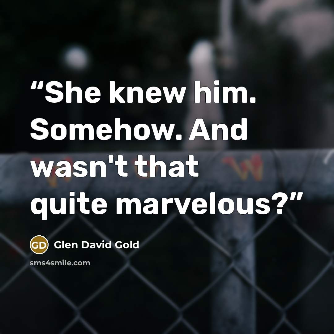 “She knew him. Somehow. And wasn't that quite marvelous?” quote by Glen David Gold