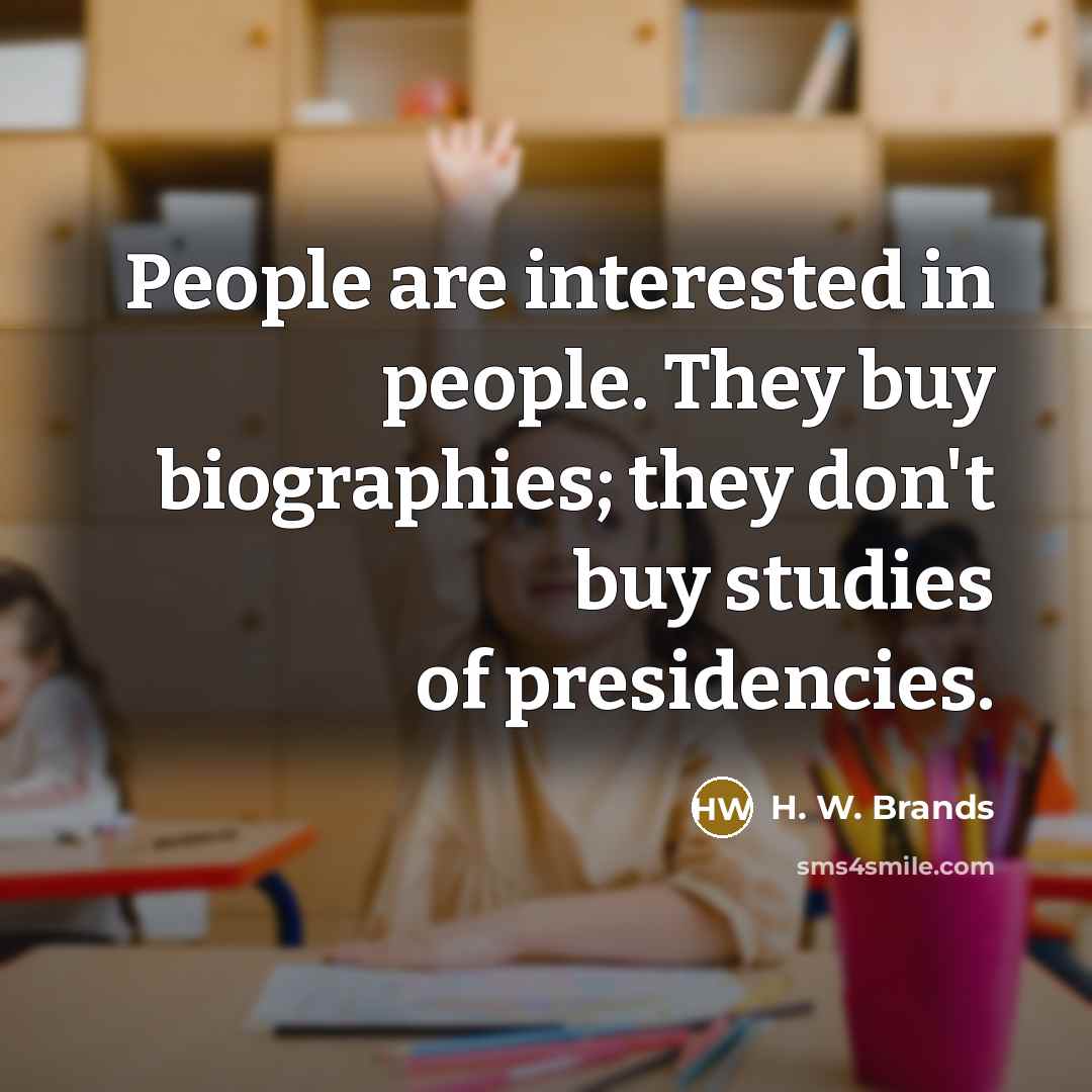 “People are interested in people. They buy biographies; they don't…” quote by H. W. Brands