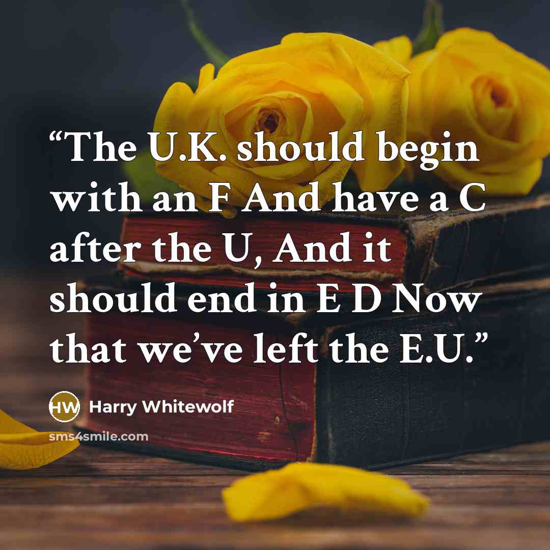 “The U.K. should begin with an F And have a C after the U, And it should end in E D Now that we’ve left the E.U.” quote by Harry Whitewolf