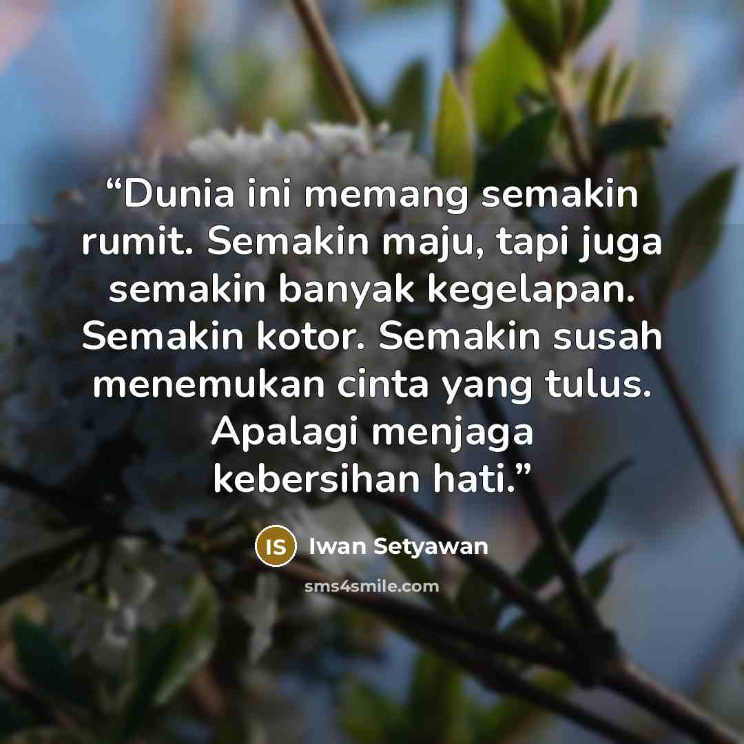 “Dunia ini memang semakin rumit. Semakin maju, tapi juga semakin banyak kegelapan. Semakin kotor. Semakin susah menemukan cinta yang tulus. Apalagi menjaga kebersihan hati.” quote by Iwan Setyawan