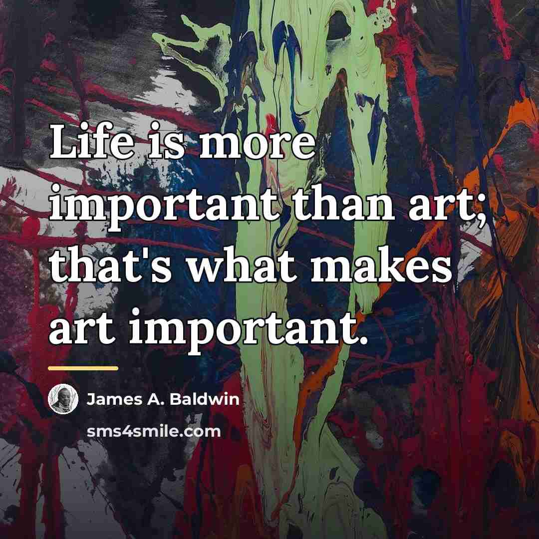 “Life is more important than art; that's what makes art…” quote by James A. Baldwin