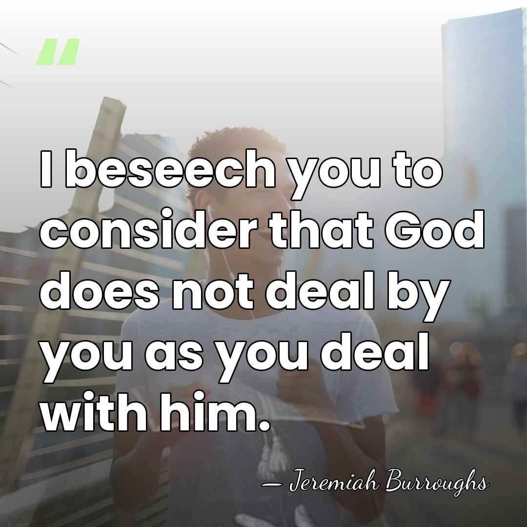 I beseech you to consider that God does not deal by you&hellip; - Jeremiah Burroughs