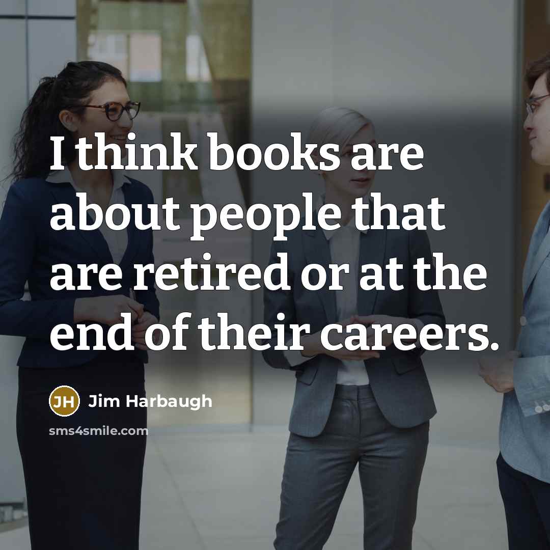 “I think books are about people that are retired or…” quote by Jim Harbaugh