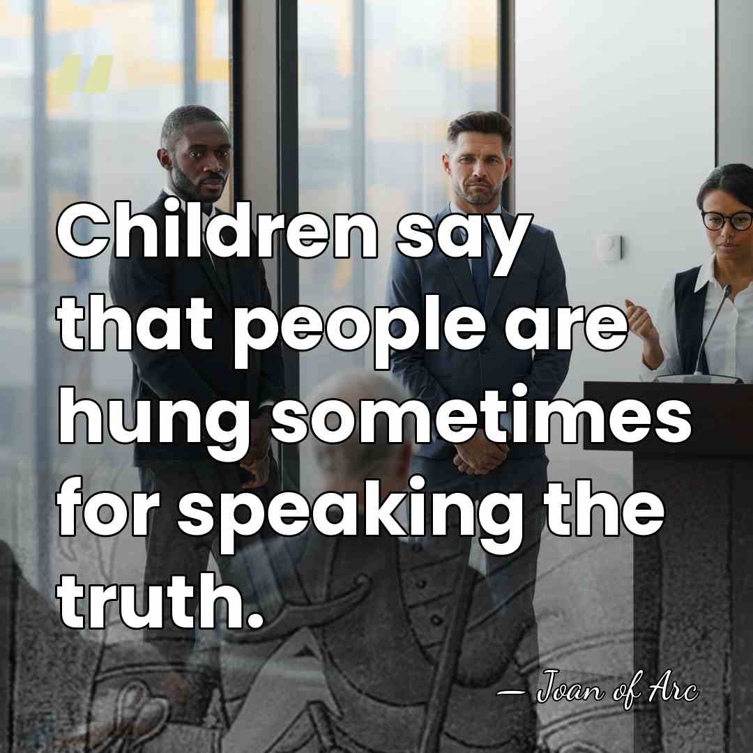 Children say that people are hung sometimes for speaking the truth. - Joan of Arc