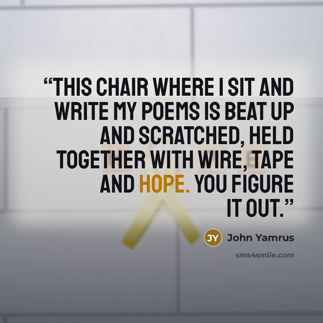 “this chair where i sit and write my poems is beat up and scratched, held together with wire, tape and hope. you figure it out.” quote by John Yamrus