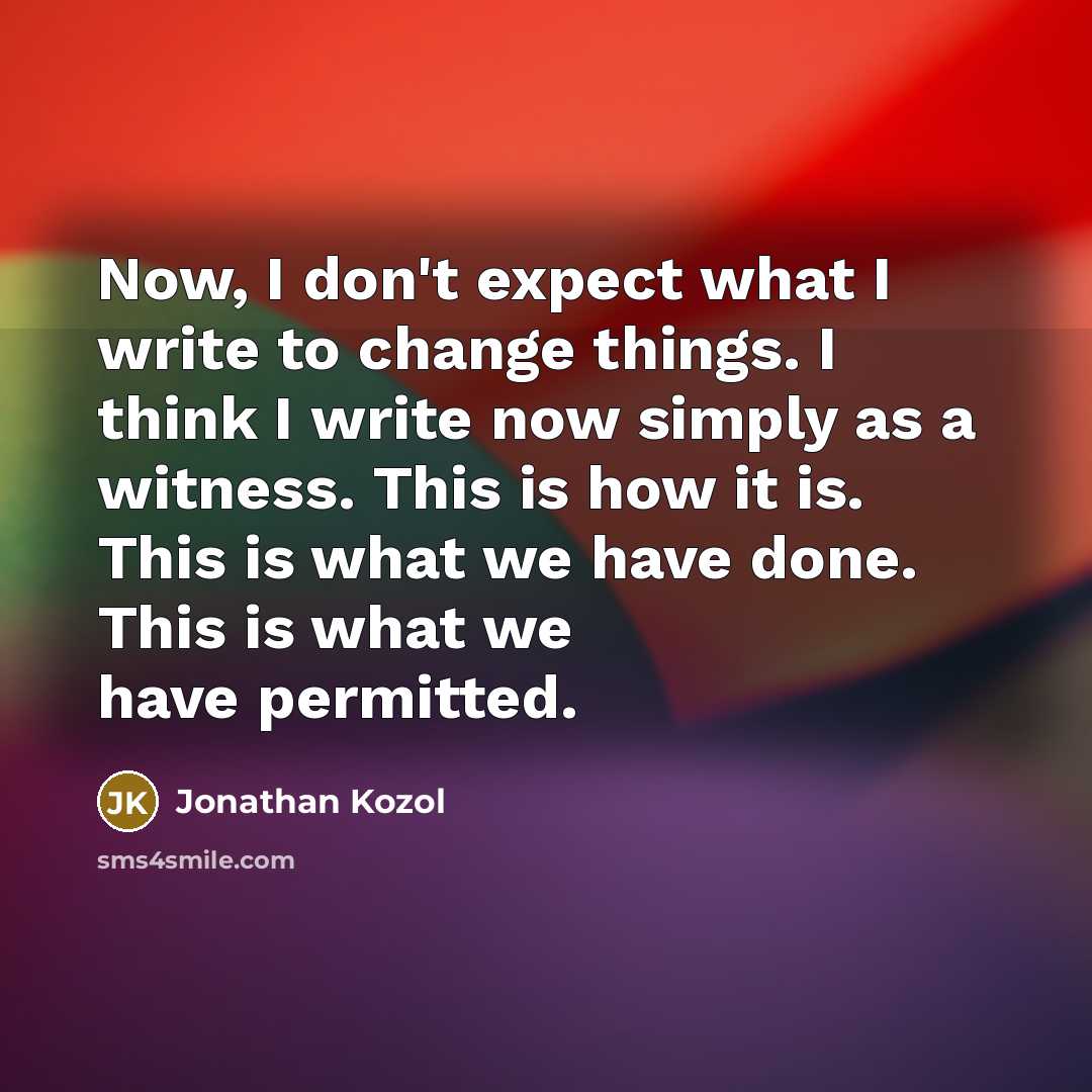 “Now, I don't expect what I write to change things.…” quote by Jonathan Kozol