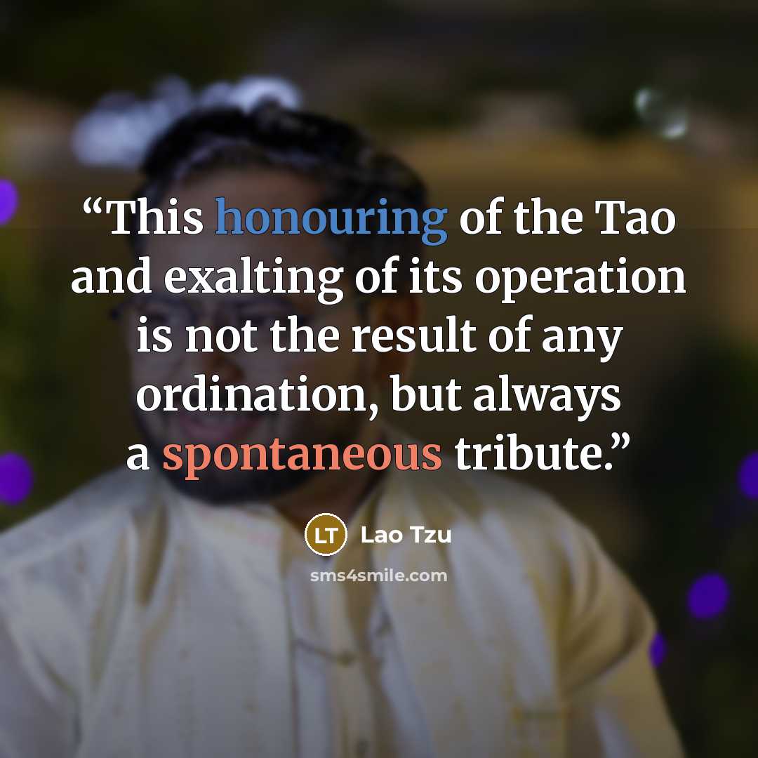 “This honouring of the Tao and exalting of its operation is not the result of any ordination, but always a spontaneous tribute.” quote by Lao Tzu