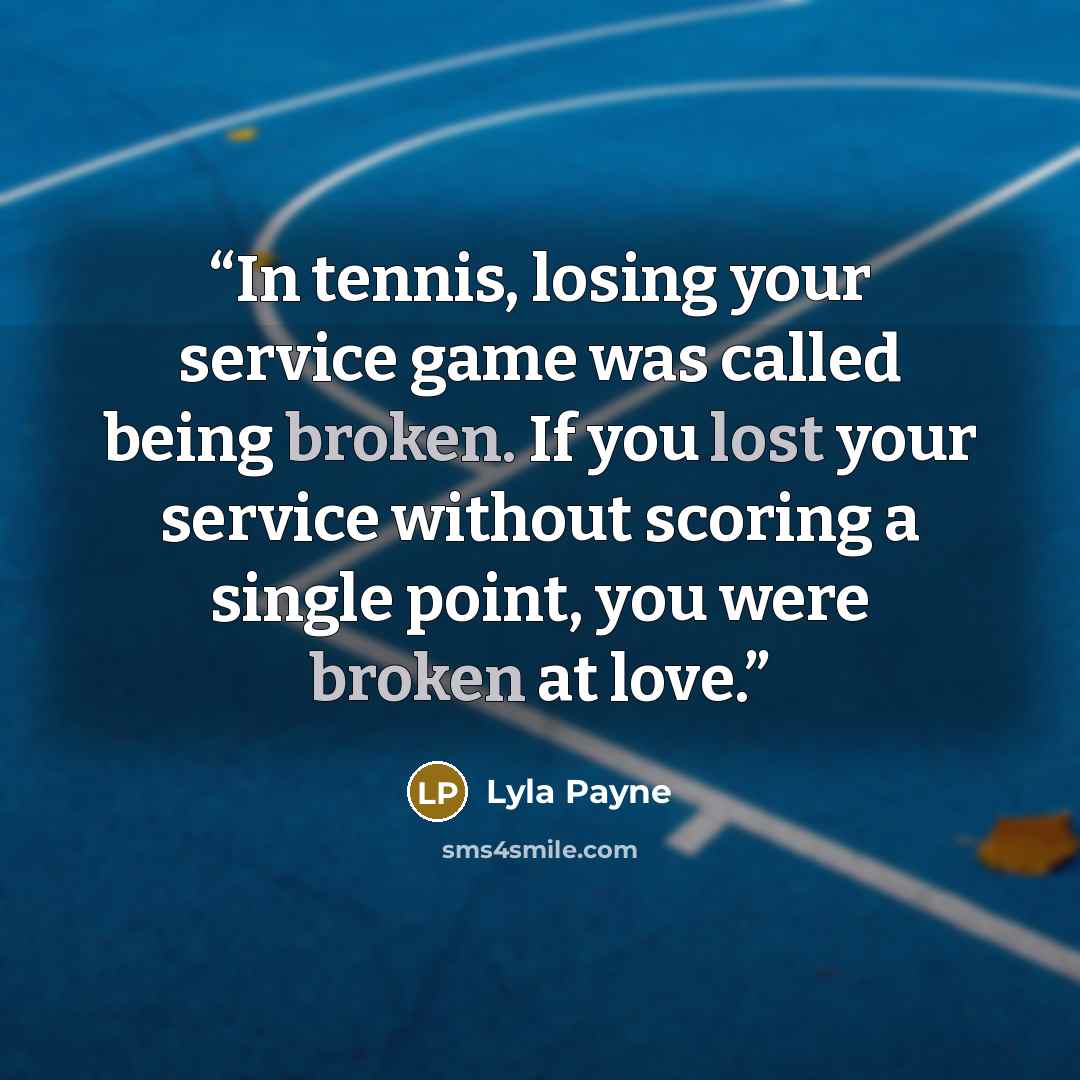 “In tennis, losing your service game was called being broken. If you lost your service without scoring a single point, you were broken at love.” quote by Lyla Payne