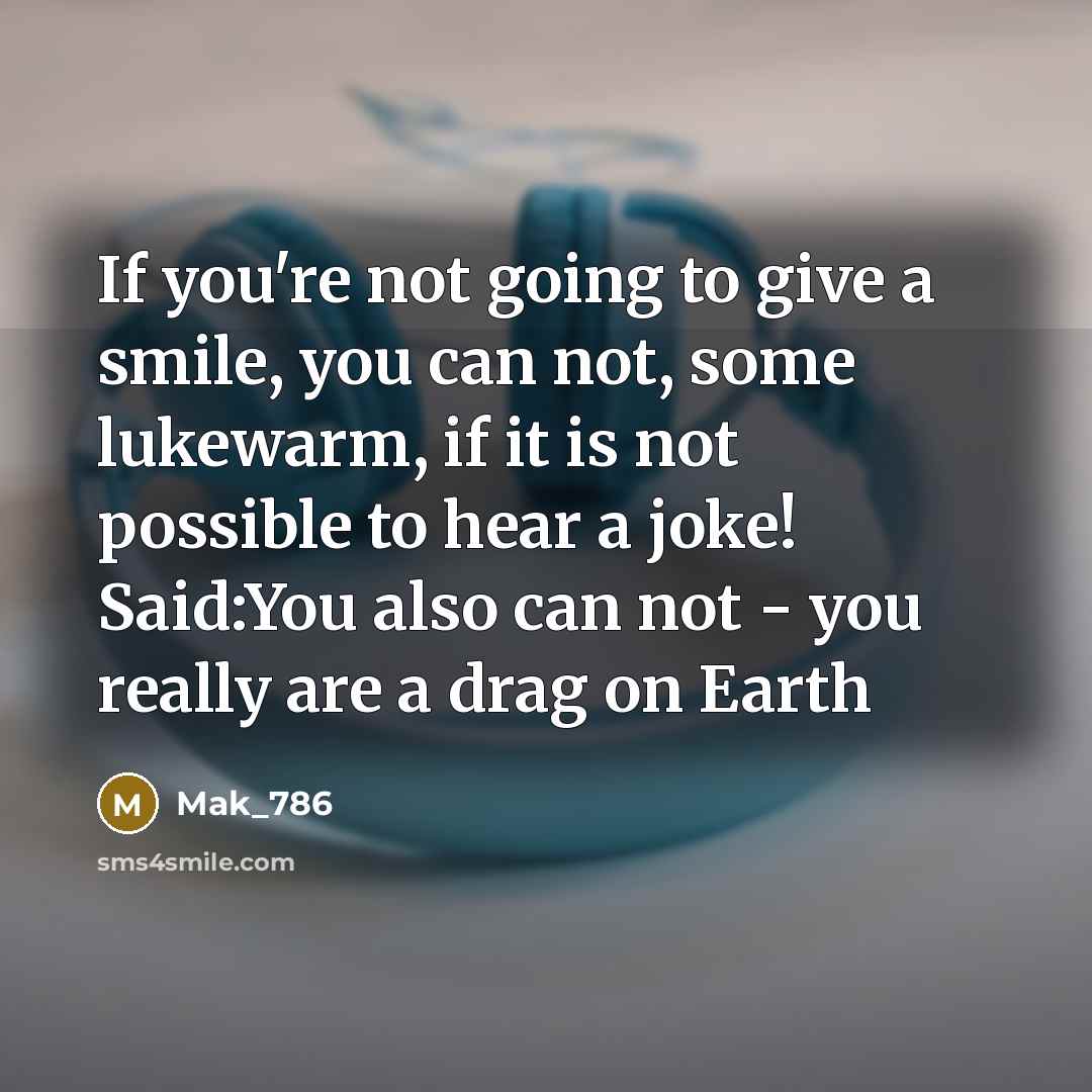 “If you're not going to give a smile, you can not, some lukewarm, if it is not possible to hear a joke! Said:You also can not - you really are a drag on Earth” quote by Mak_786