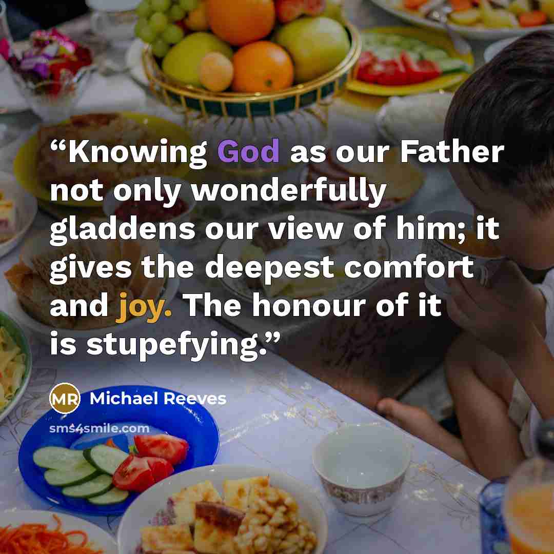 “Knowing God as our Father not only wonderfully gladdens our view of him; it gives the deepest comfort and joy. The honour of it is stupefying.” quote by Michael Reeves