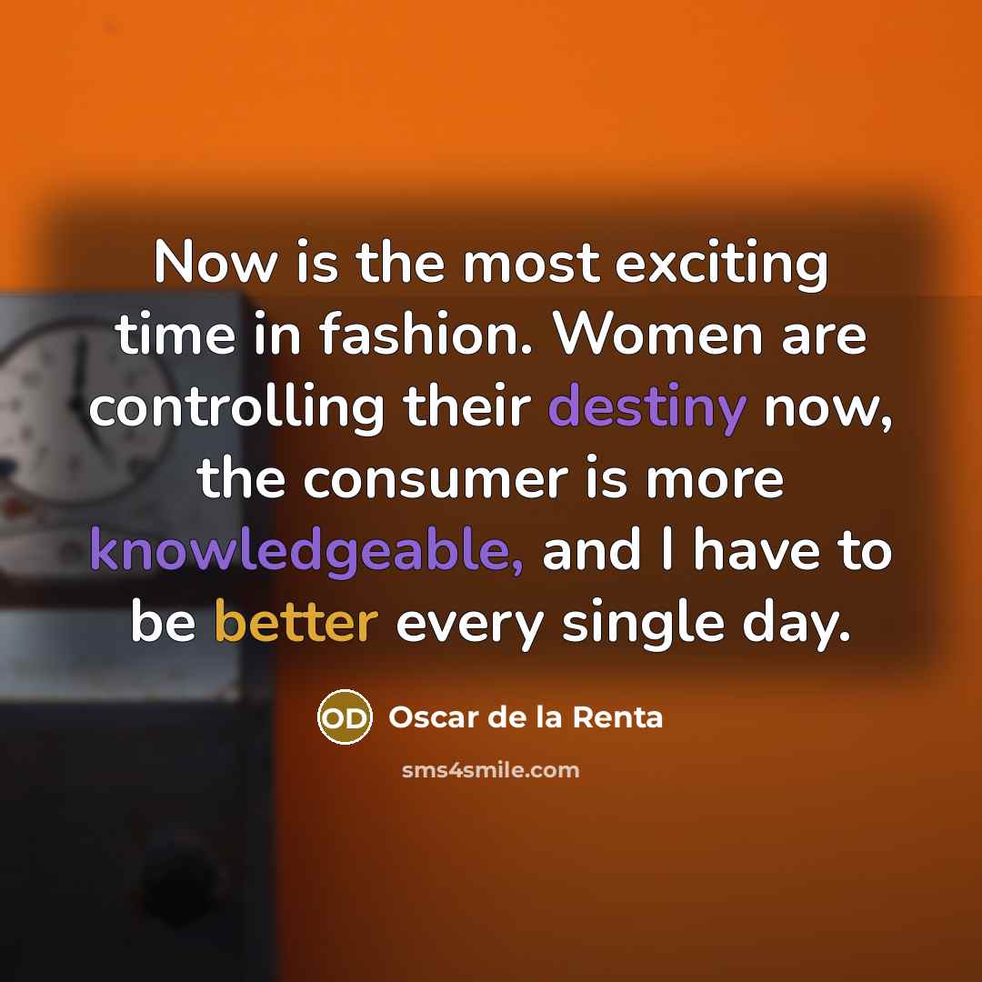 “Now is the most exciting time in fashion. Women are controlling their destiny now, the consumer is more knowledgeable, and I have to be better every single day.” quote by Oscar de la Renta