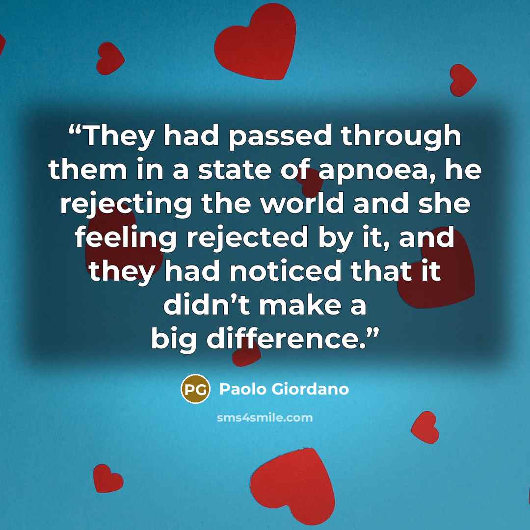 “They had passed through them in a state of apnoea, he rejecting the world and she feeling rejected by it, and they had noticed that it didn’t make a big difference.” quote by Paolo Giordano