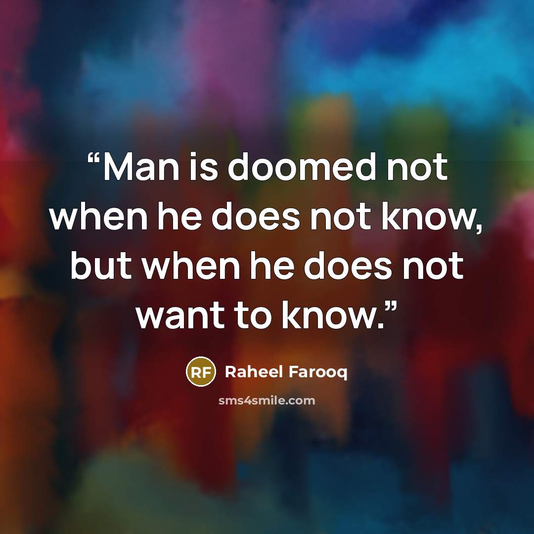 “Man is doomed not when he does not know, but when he does not want to know.” quote by Raheel Farooq