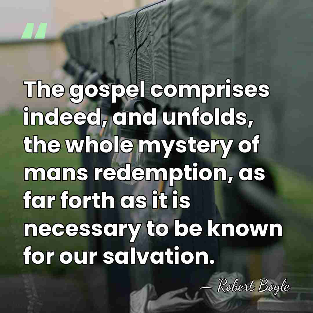 The gospel comprises indeed, and unfolds, the whole mystery of mans redemption,&hellip; - Robert Boyle