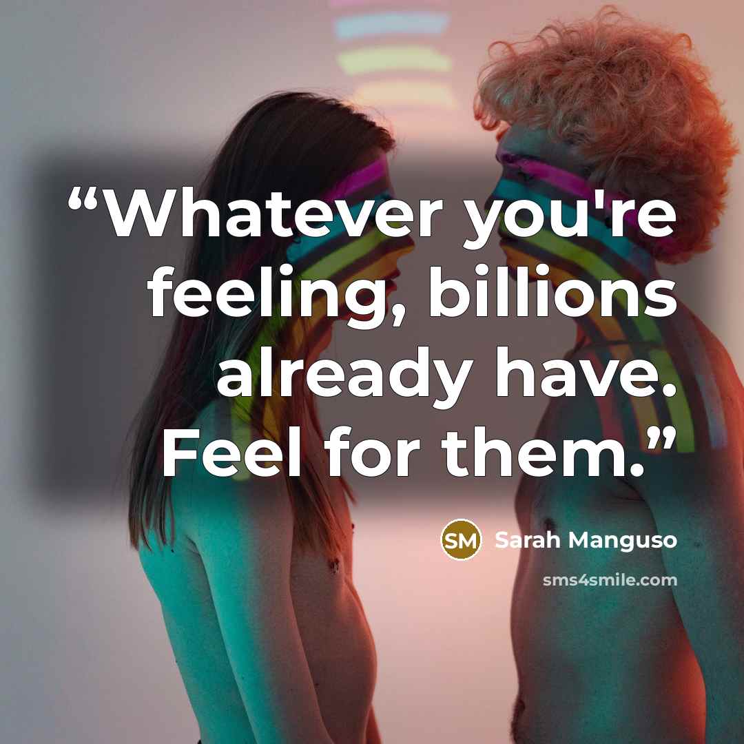 “Whatever you're feeling, billions already have. Feel for them.” quote by Sarah Manguso