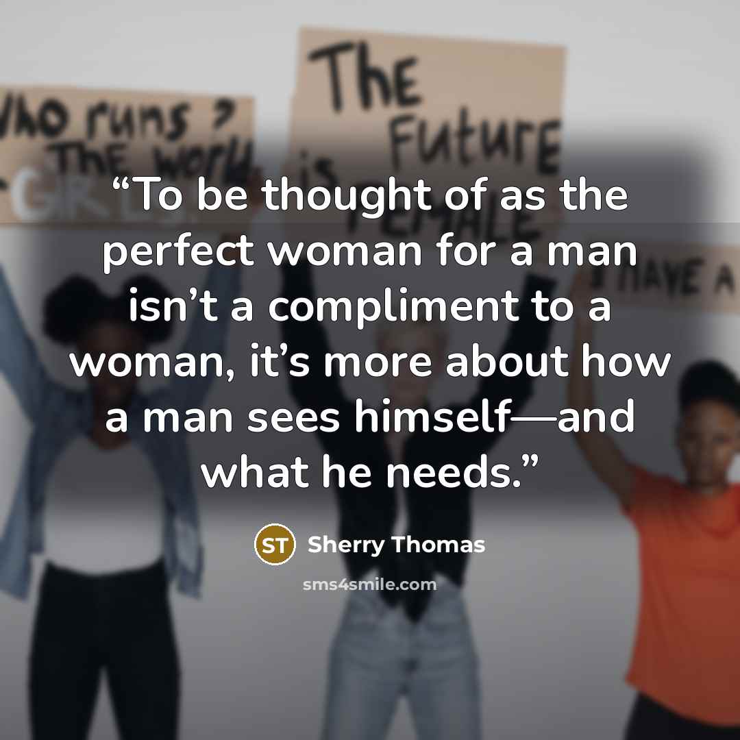 “To be thought of as the perfect woman for a man isn’t a compliment to a woman, it’s more about how a man sees himself—and what he needs.” quote by Sherry Thomas