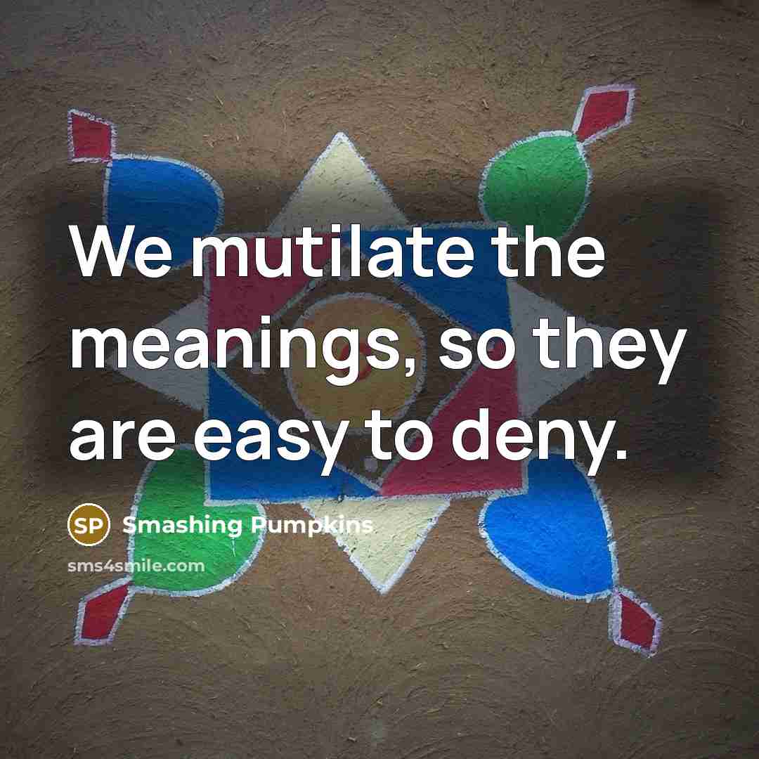 “We mutilate the meanings, so they are easy to deny.…” quote by Smashing Pumpkins