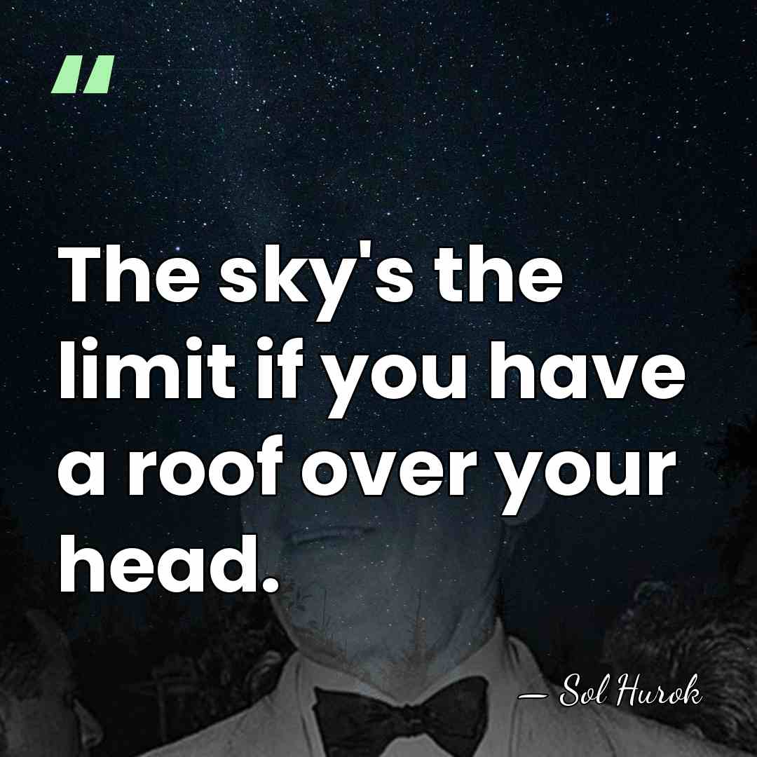 The sky's the limit if you have a roof over your head. - Sol Hurok