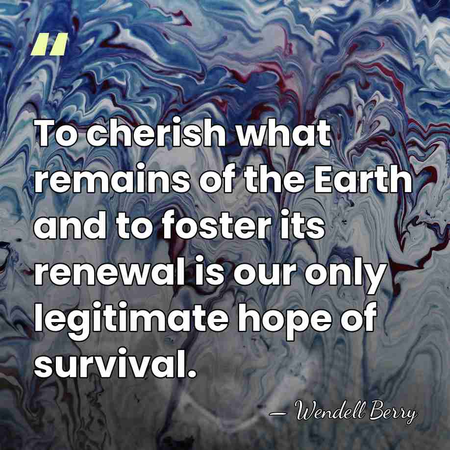To cherish what remains of the Earth and to foster its renewal&hellip; - Wendell Berry