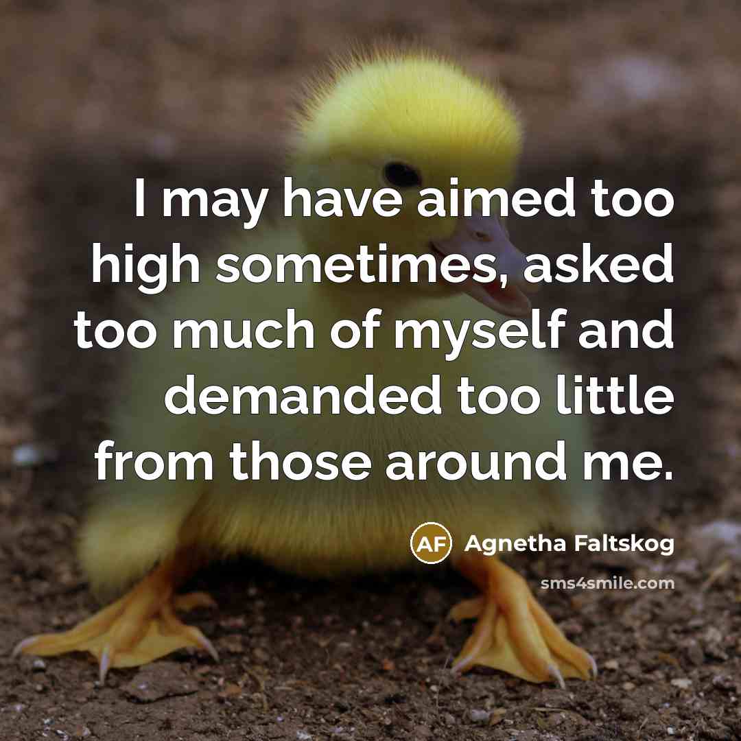 “I may have aimed too high sometimes, asked too much of myself and demanded too little from those around me.” quote by Agnetha Faltskog