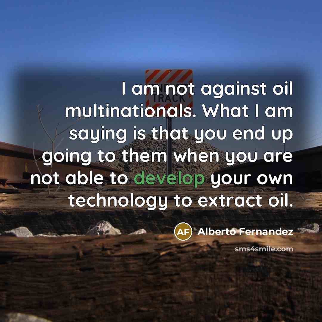 “I am not against oil multinationals. What I am saying is that you end up going to them when you are not able to develop your own technology to extract oil.” quote by Alberto Fernandez
