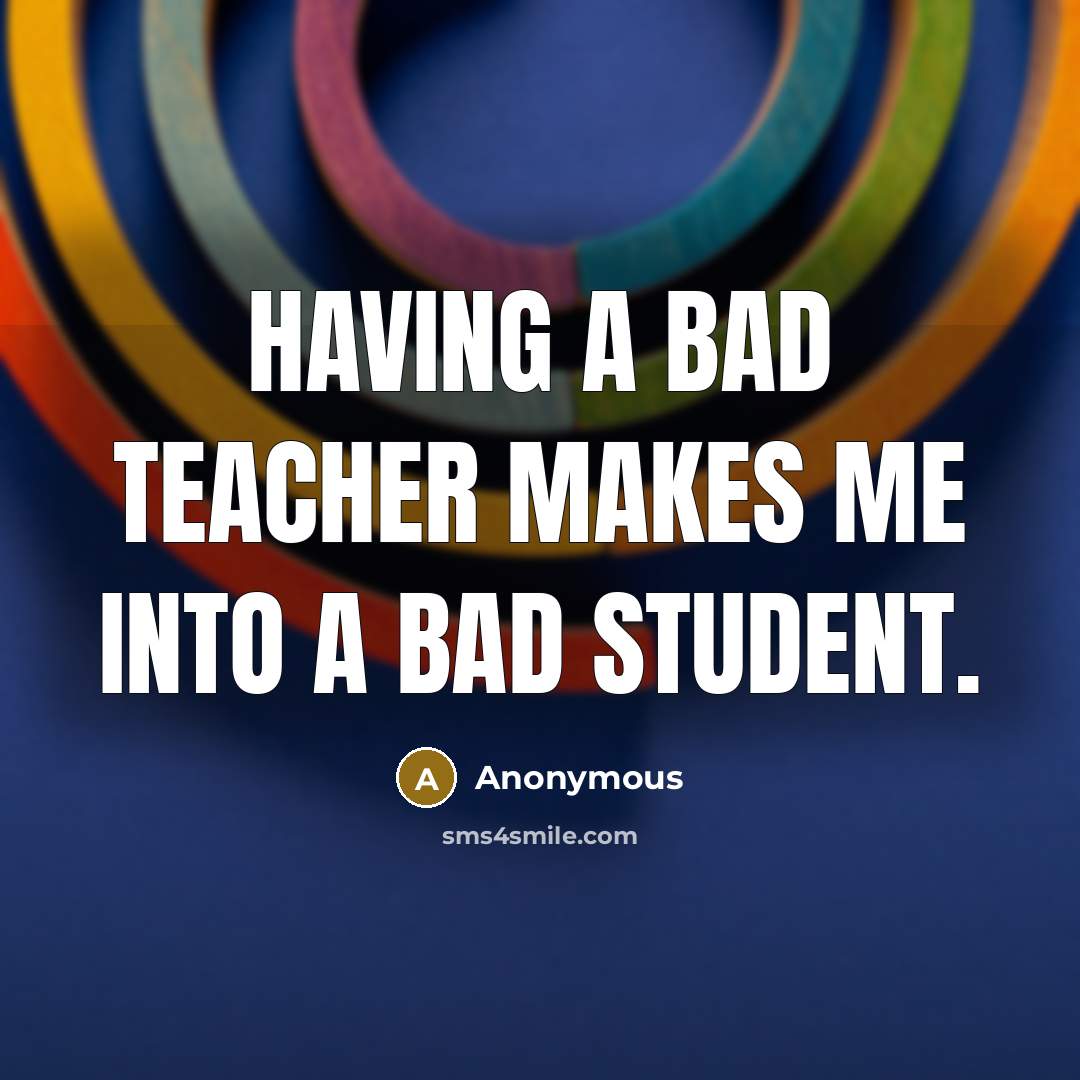 “Having a bad teacher makes me into a bad student.” quote by Anonymous