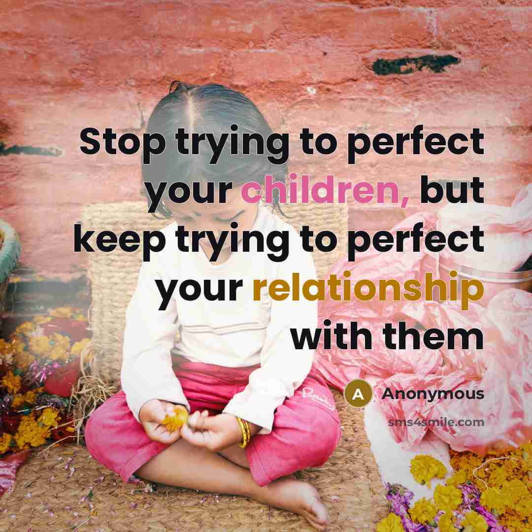 “Stop trying to perfect your children, but keep trying to perfect your relationship with them” quote by Anonymous