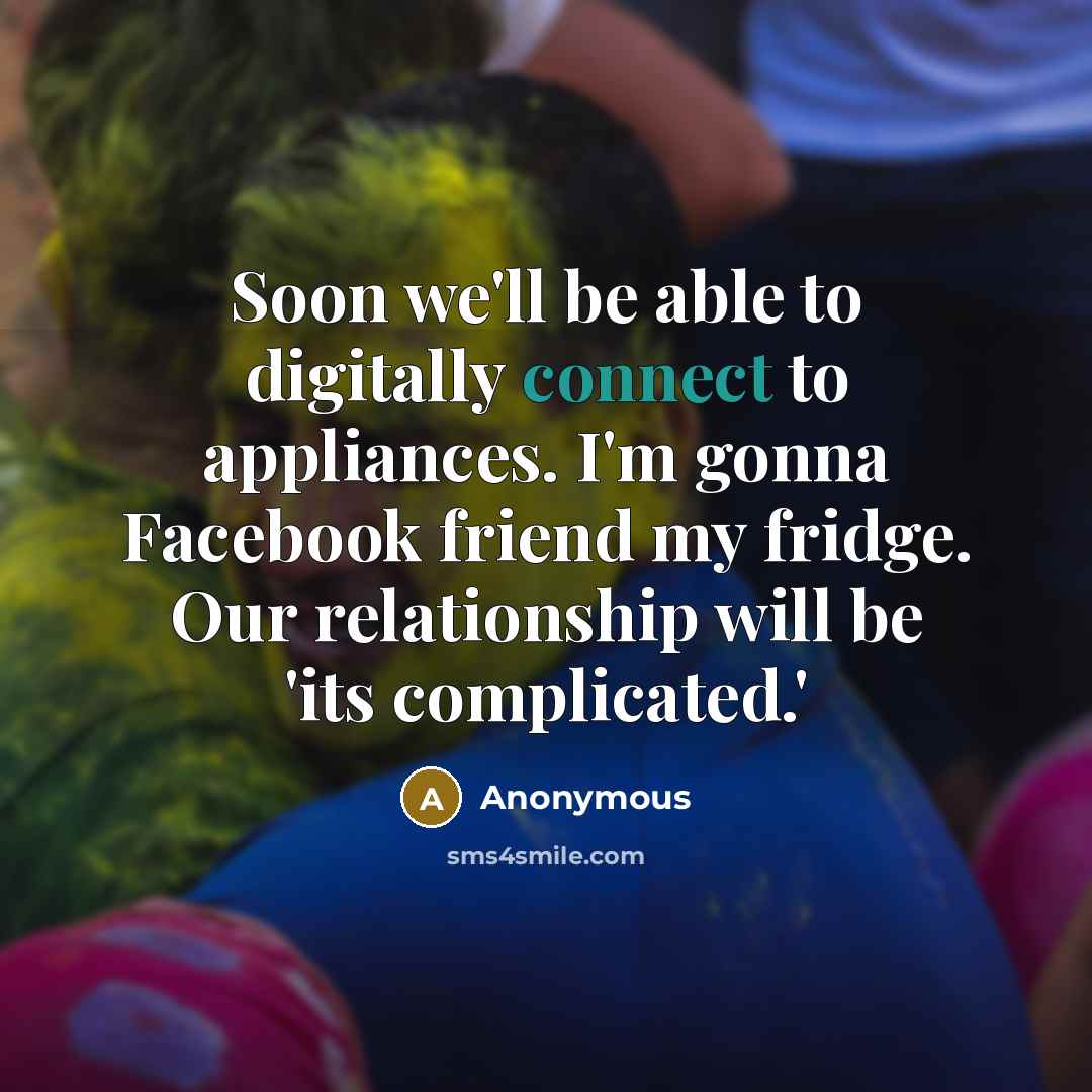 “Soon we'll be able to digitally connect to appliances. I'm gonna Facebook friend my fridge. Our relationship will be 'its complicated.'” quote by Anonymous