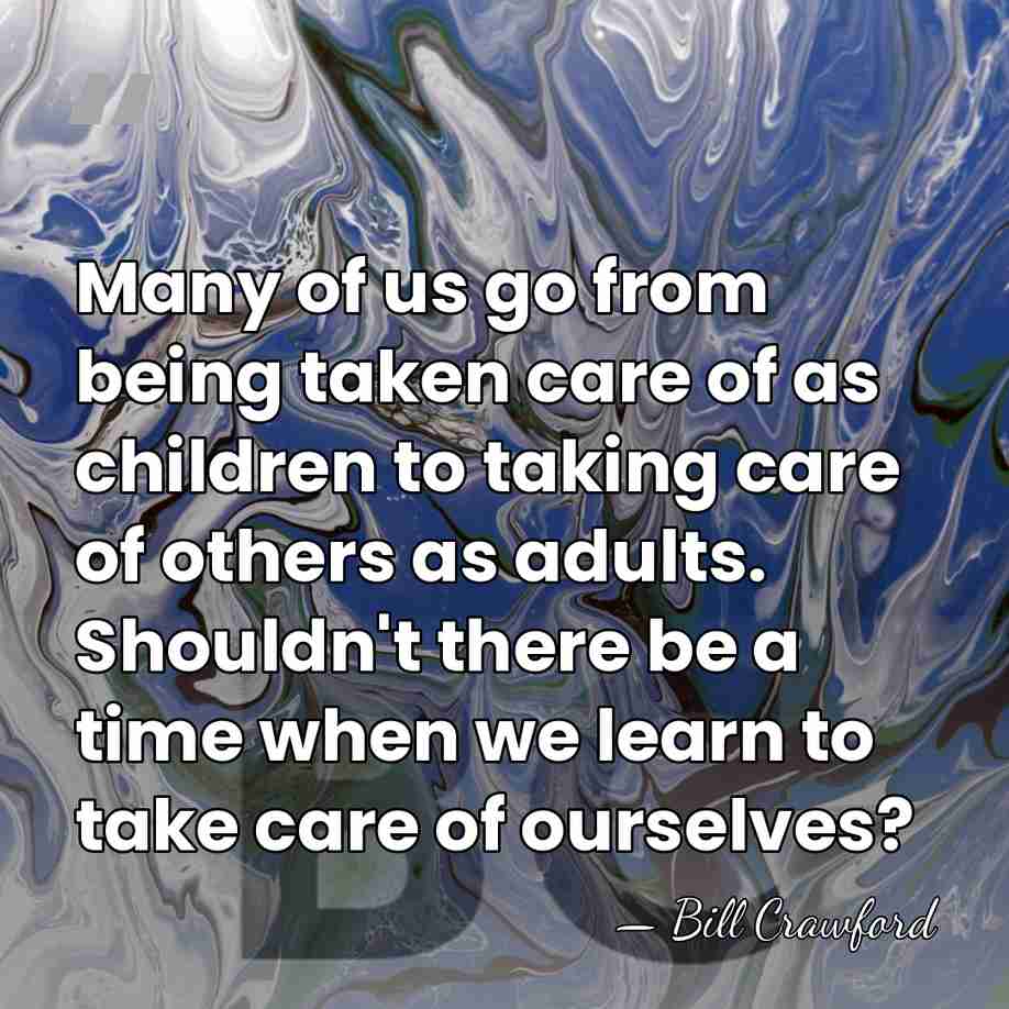 Many of us go from being taken care of as children to&hellip; - Bill Crawford