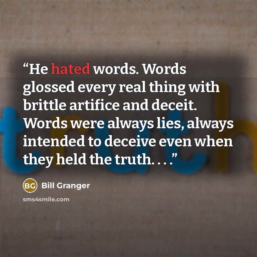 “He hated words. Words glossed every real thing with brittle artifice and deceit. Words were always lies, always intended to deceive even when they held the truth. . . .” quote by Bill Granger
