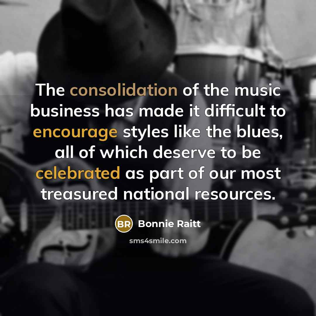“The consolidation of the music business has made it difficult to encourage styles like the blues, all of which deserve to be celebrated as part of our most treasured national resources.” quote by Bonnie Raitt