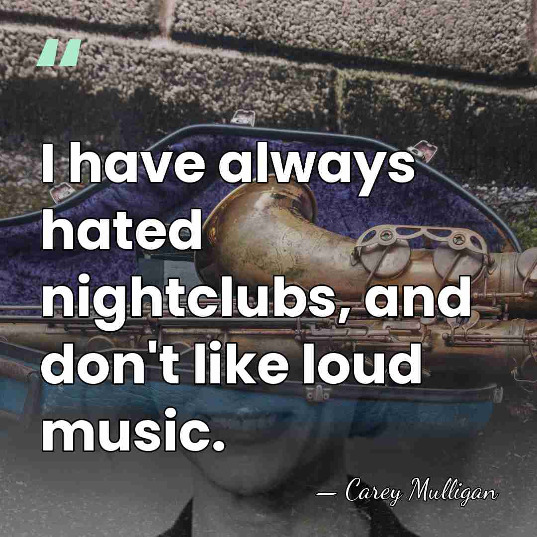 I have always hated nightclubs, and don't like loud music. - Carey Mulligan