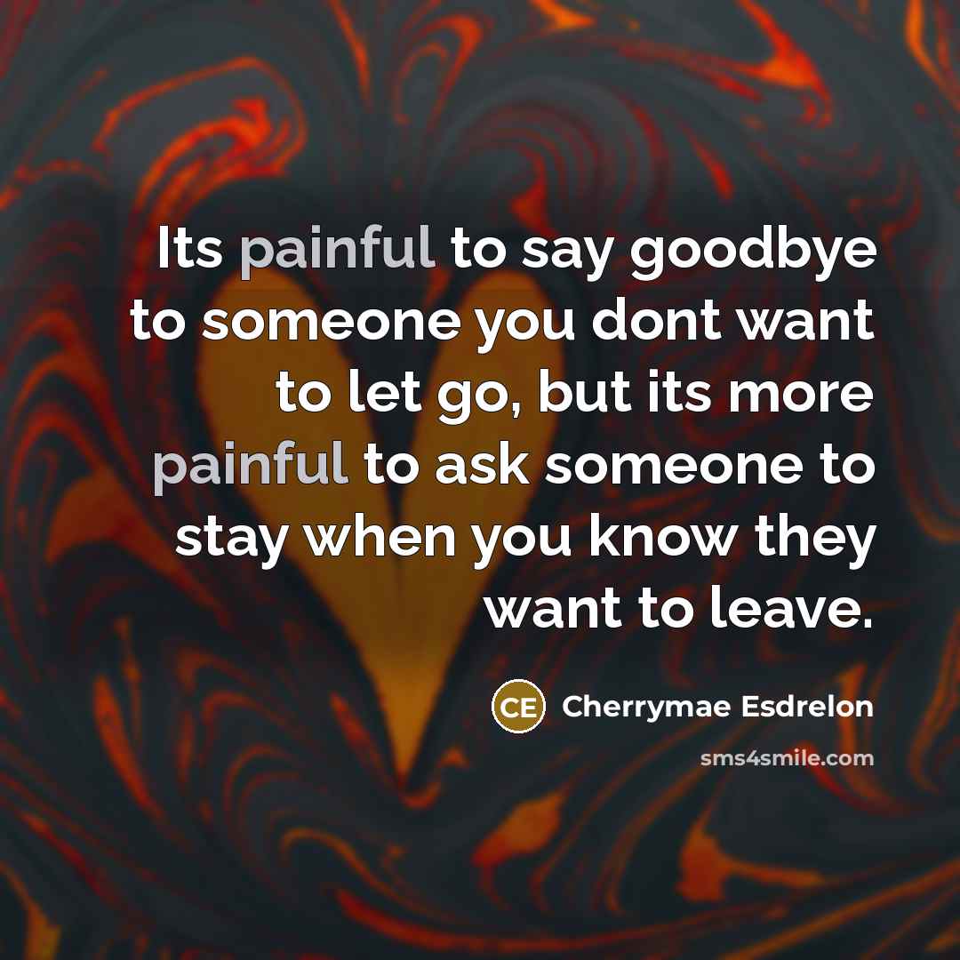 “Its painful to say goodbye to someone you dont want to let go, but its more painful to ask someone to stay when you know they want to leave.” quote by Cherrymae Esdrelon