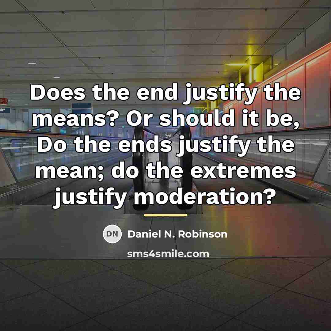 “Does the end justify the means? Or should it be,…” quote by Daniel N. Robinson