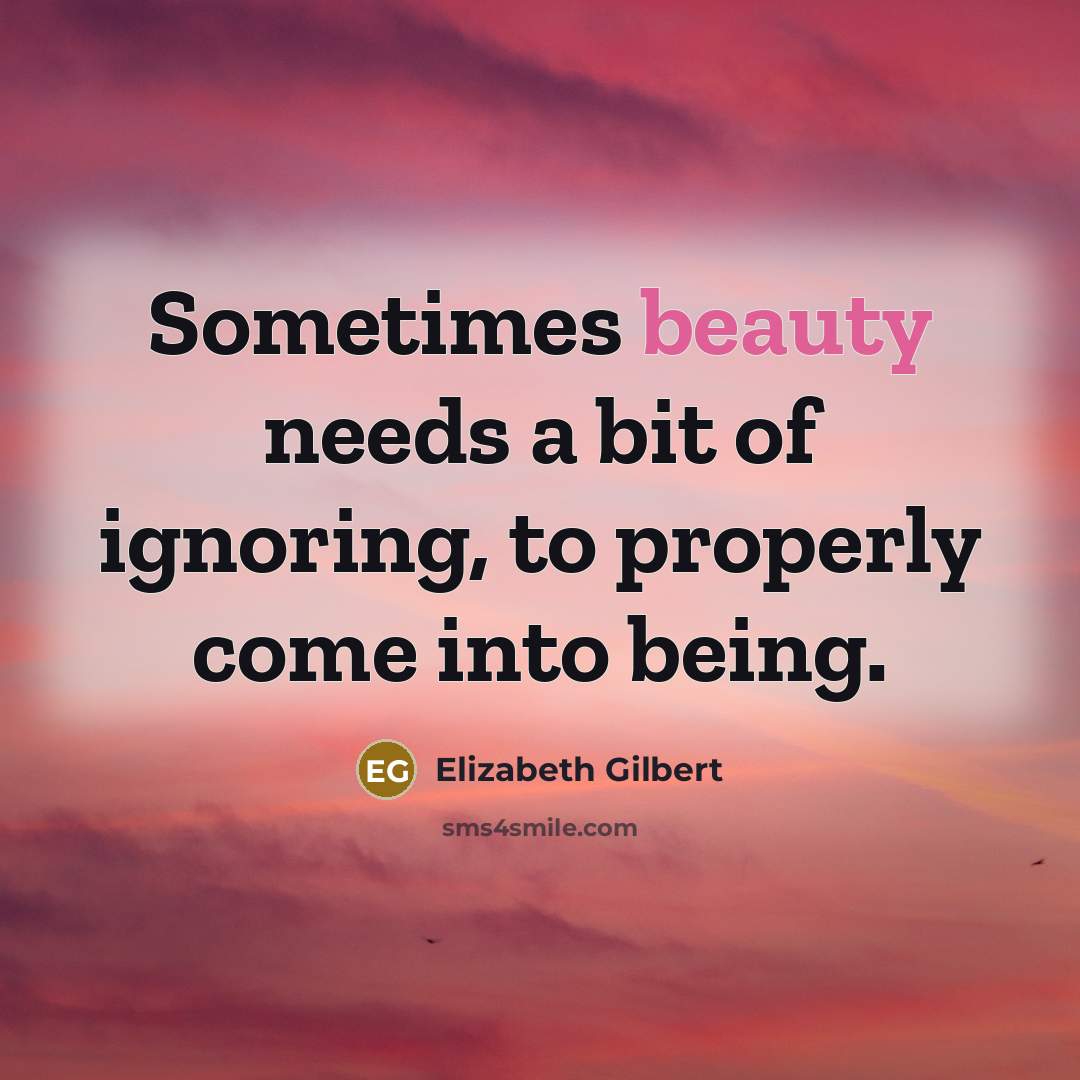 “Sometimes beauty needs a bit of ignoring, to properly come…” quote by Elizabeth Gilbert