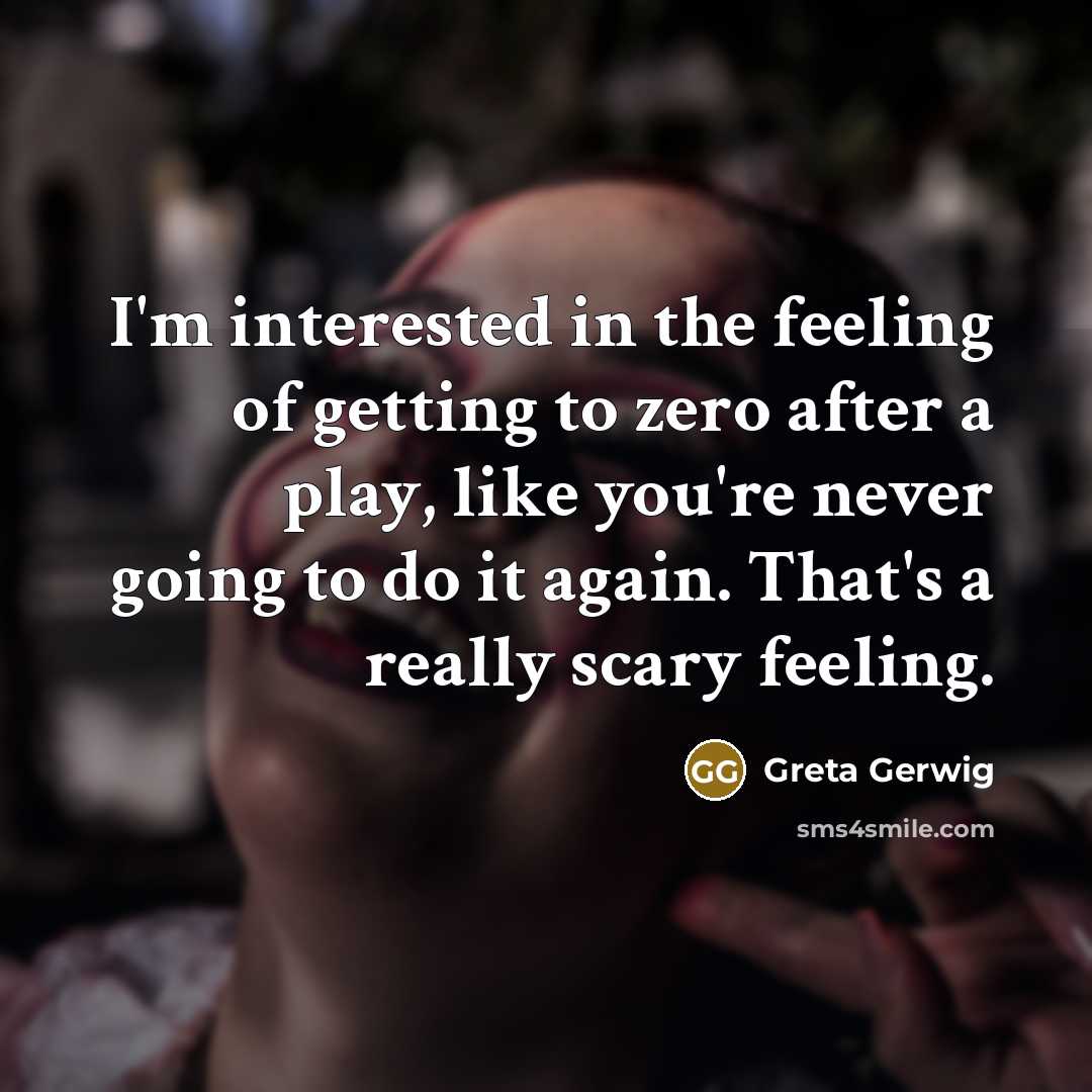 “I'm interested in the feeling of getting to zero after a play, like you're never going to do it again. That's a really scary feeling.” quote by Greta Gerwig