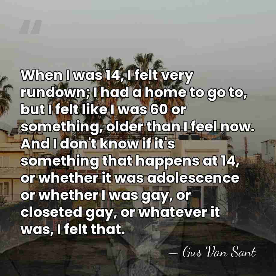 When I was 14, I felt very rundown; I had a home&hellip; - Gus Van Sant